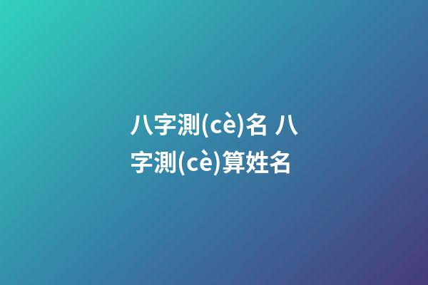 八字測(cè)名 八字測(cè)算姓名-第1張-觀點(diǎn)-玄機(jī)派